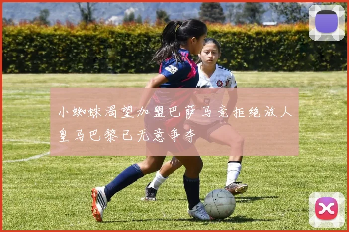 小蜘蛛渴望加盟巴萨马竞拒绝放人皇马巴黎已无意争夺
