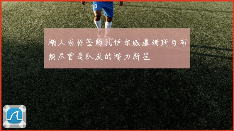 湖人或将签约扎伊尔威廉姆斯与布朗尼曾是队友的潜力新星