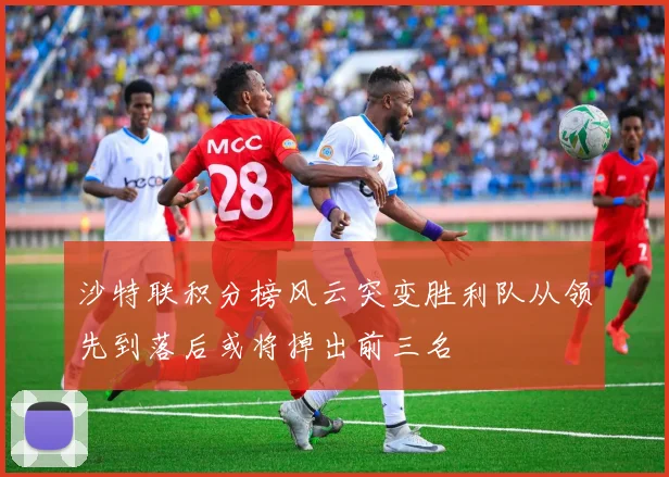 沙特联积分榜风云突变胜利队从领先到落后或将掉出前三名