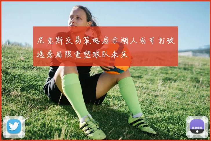 尼克斯交易策略启示湖人或可打破选秀局限重塑球队未来