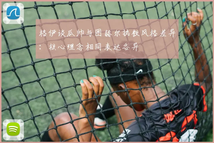 格伊谈瓜帅与图赫尔执教风格差异：核心理念相同表达各异