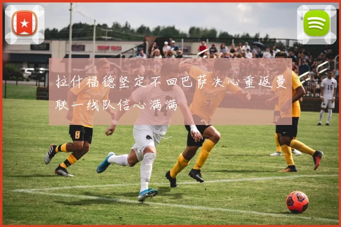 拉什福德坚定不回巴萨决心重返曼联一线队信心满满