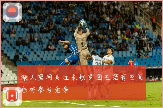 湖人篮网关注米切罗国王若有空间也将参与竞争