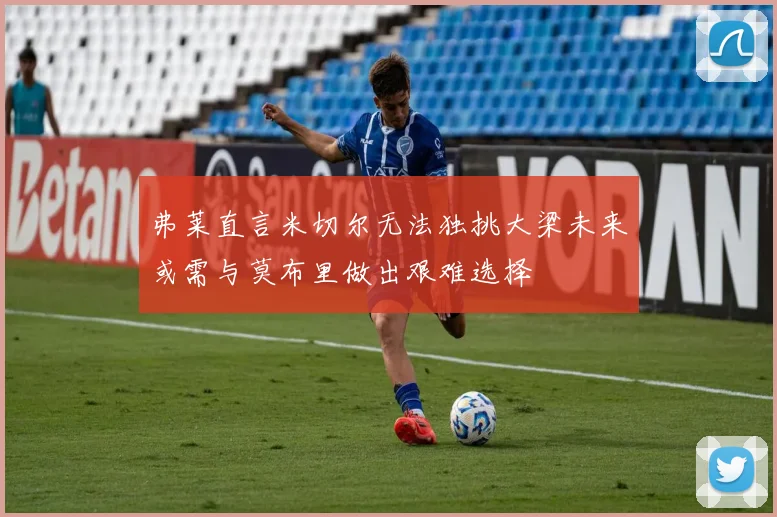 弗莱直言米切尔无法独挑大梁未来或需与莫布里做出艰难选择