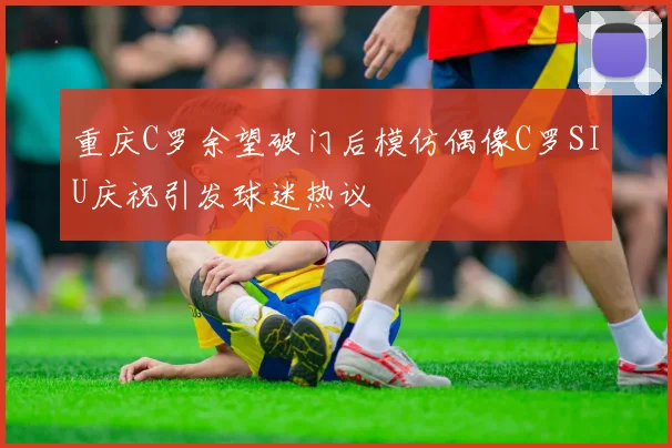 重庆C罗余望破门后模仿偶像C罗SIU庆祝引发球迷热议