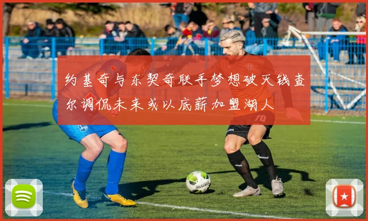 约基奇与东契奇联手梦想破灭钱查尔调侃未来或以底薪加盟湖人