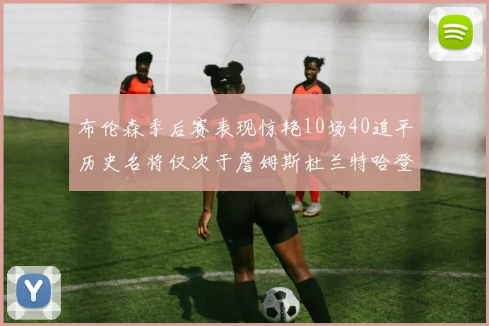 布伦森季后赛表现惊艳10场40追平历史名将仅次于詹姆斯杜兰特哈登