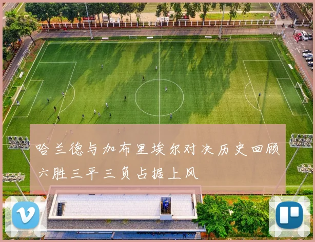 哈兰德与加布里埃尔对决历史回顾六胜三平三负占据上风