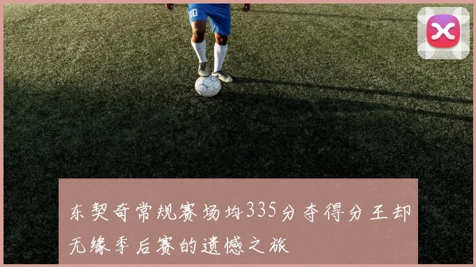 东契奇常规赛场均335分夺得分王却无缘季后赛的遗憾之旅